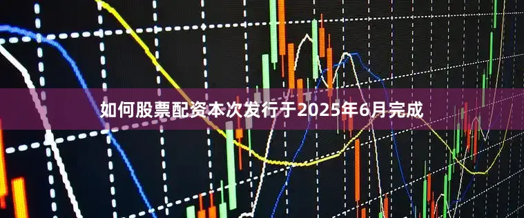 如何股票配资本次发行于2025年6月完成