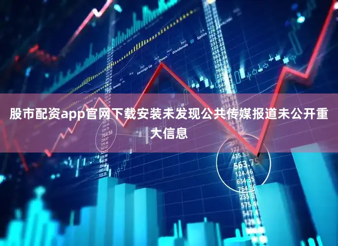 股市配资app官网下载安装未发现公共传媒报道未公开重大信息
