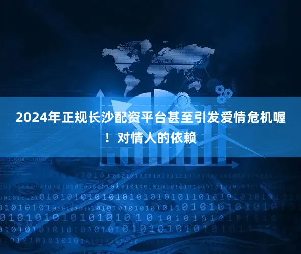 2024年正规长沙配资平台甚至引发爱情危机喔！对情人的依赖