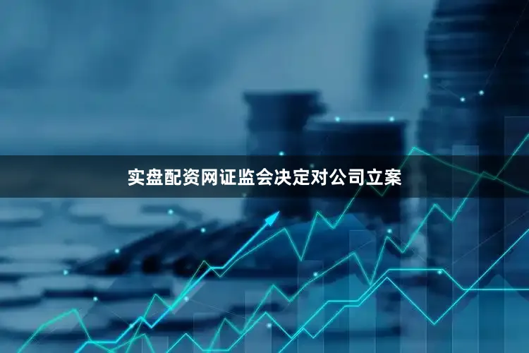 实盘配资网证监会决定对公司立案