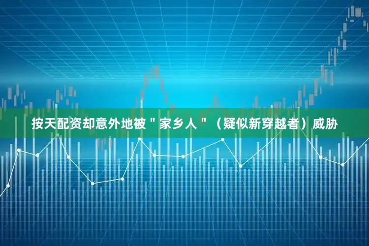 按天配资却意外地被＂家乡人＂（疑似新穿越者）威胁