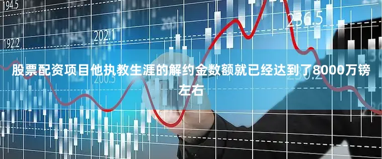 股票配资项目他执教生涯的解约金数额就已经达到了8000万镑左右
