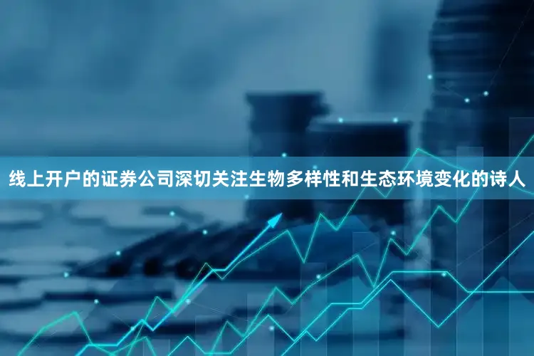 线上开户的证券公司深切关注生物多样性和生态环境变化的诗人