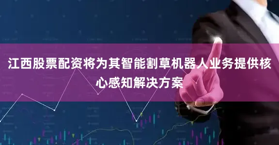 江西股票配资将为其智能割草机器人业务提供核心感知解决方案