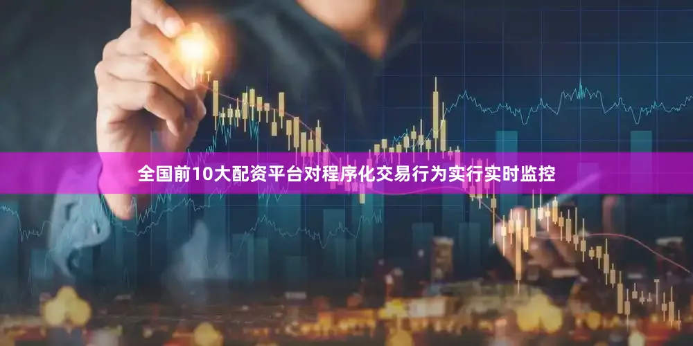 全国前10大配资平台对程序化交易行为实行实时监控