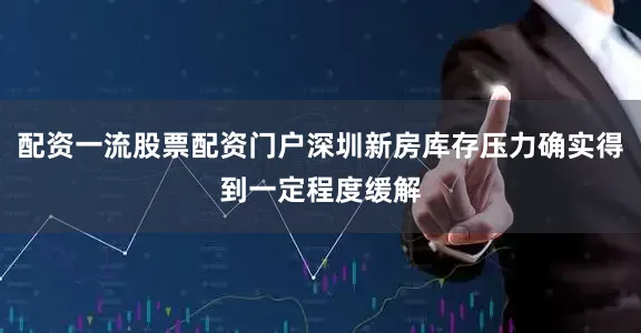 配资一流股票配资门户深圳新房库存压力确实得到一定程度缓解