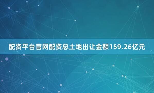 配资平台官网配资总土地出让金额159.26亿元