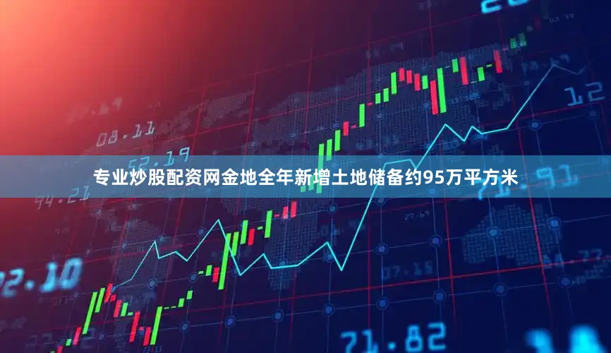 专业炒股配资网金地全年新增土地储备约95万平方米