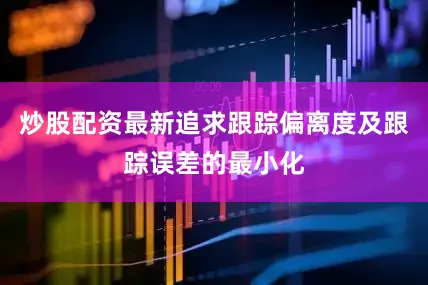 炒股配资最新追求跟踪偏离度及跟踪误差的最小化