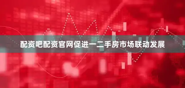 配资吧配资官网促进一二手房市场联动发展