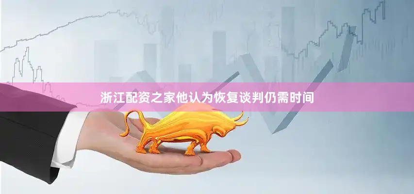 浙江配资之家他认为恢复谈判仍需时间