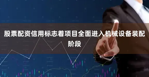 股票配资信用标志着项目全面进入机械设备装配阶段