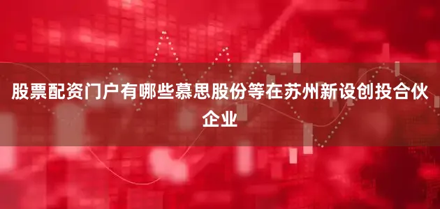 股票配资门户有哪些慕思股份等在苏州新设创投合伙企业