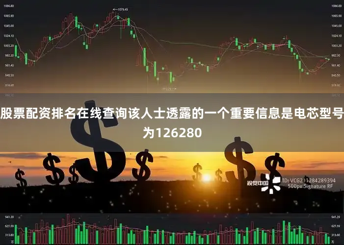 股票配资排名在线查询该人士透露的一个重要信息是电芯型号为126280