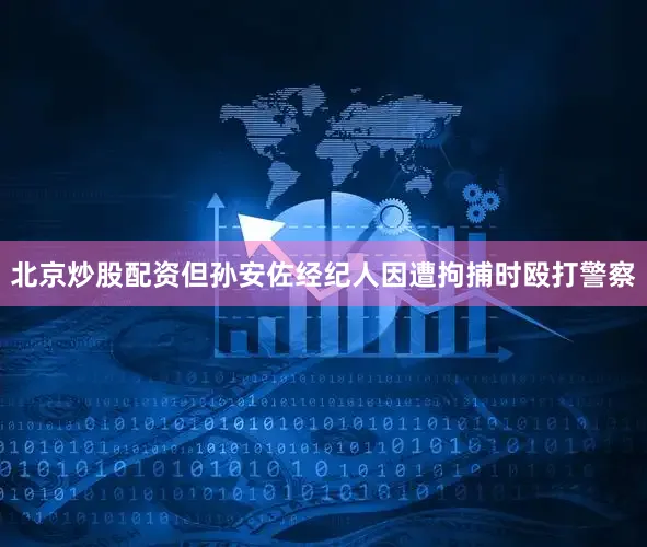 北京炒股配资但孙安佐经纪人因遭拘捕时殴打警察