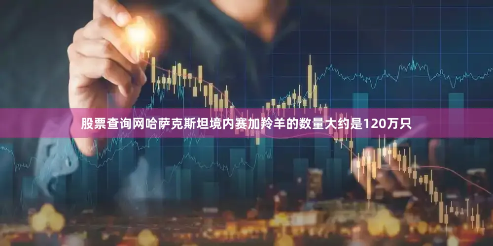 股票查询网哈萨克斯坦境内赛加羚羊的数量大约是120万只