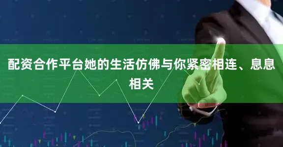 配资合作平台她的生活仿佛与你紧密相连、息息相关