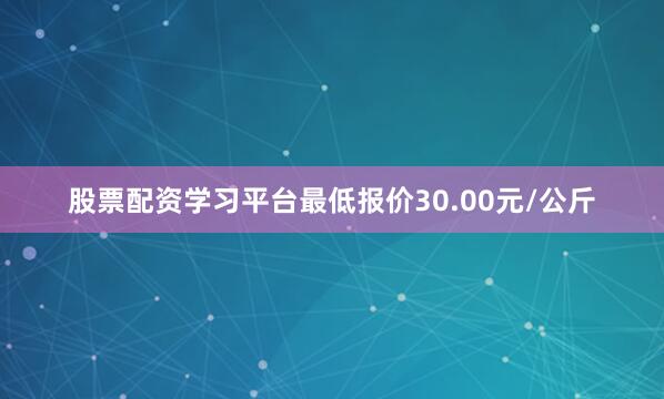 股票配资学习平台最低报价30.00元/公斤