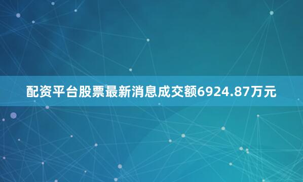 配资平台股票最新消息成交额6924.87万元