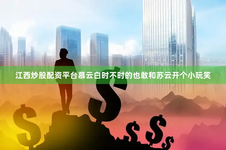 江西炒股配资平台慕云白时不时的也敢和苏云开个小玩笑