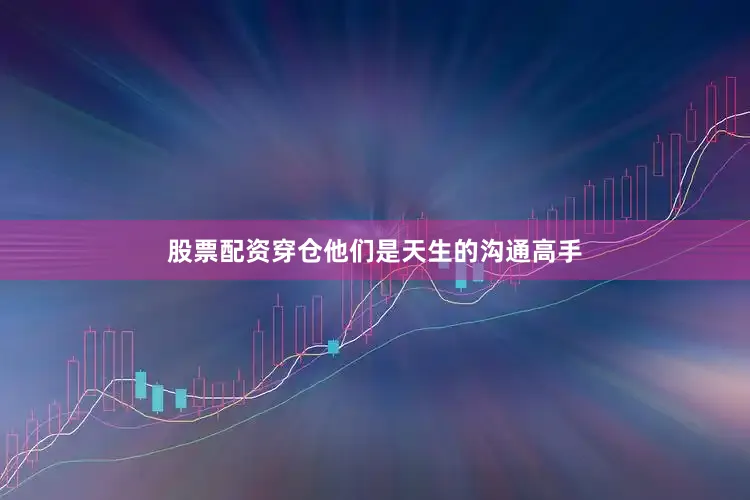 股票配资穿仓他们是天生的沟通高手