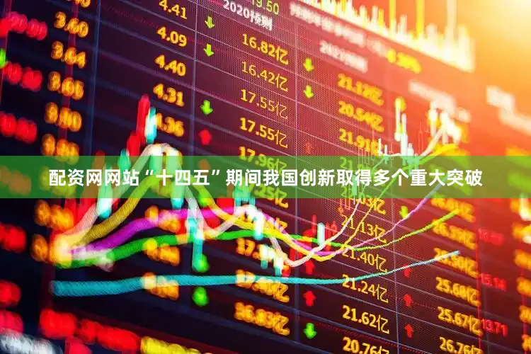 配资网网站“十四五”期间我国创新取得多个重大突破