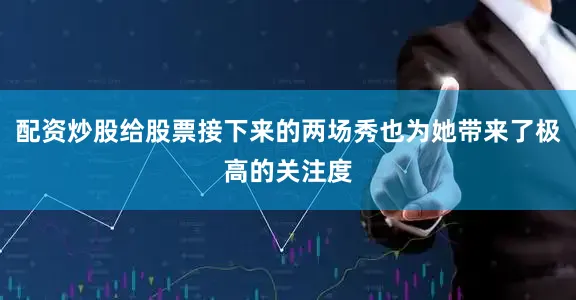 配资炒股给股票接下来的两场秀也为她带来了极高的关注度