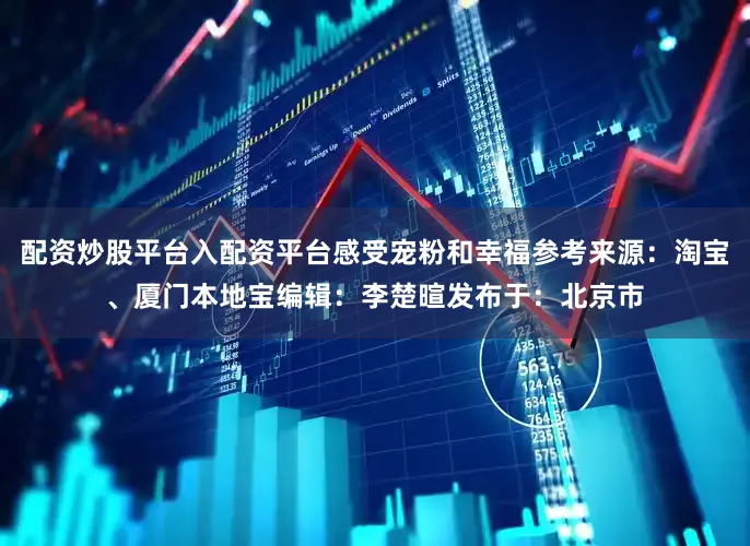配资炒股平台入配资平台感受宠粉和幸福参考来源:淘宝、厦门本地宝编辑:李楚暄发布于:北京市