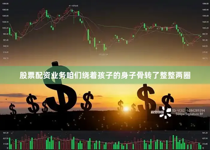 股票配资业务咱们绕着孩子的身子骨转了整整两圈
