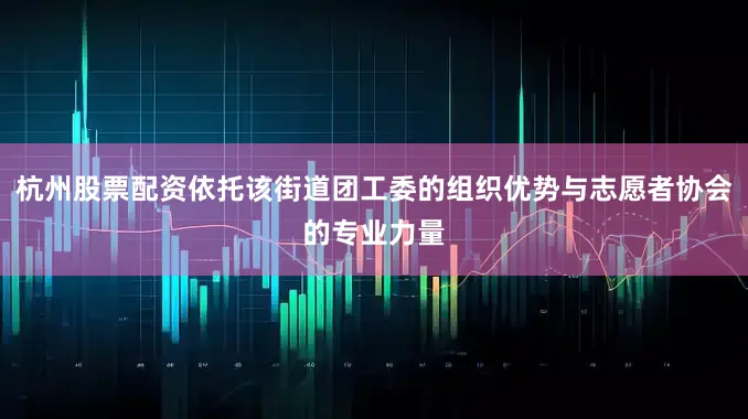 杭州股票配资依托该街道团工委的组织优势与志愿者协会的专业力量