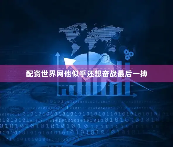 配资世界网他似乎还想奋战最后一搏