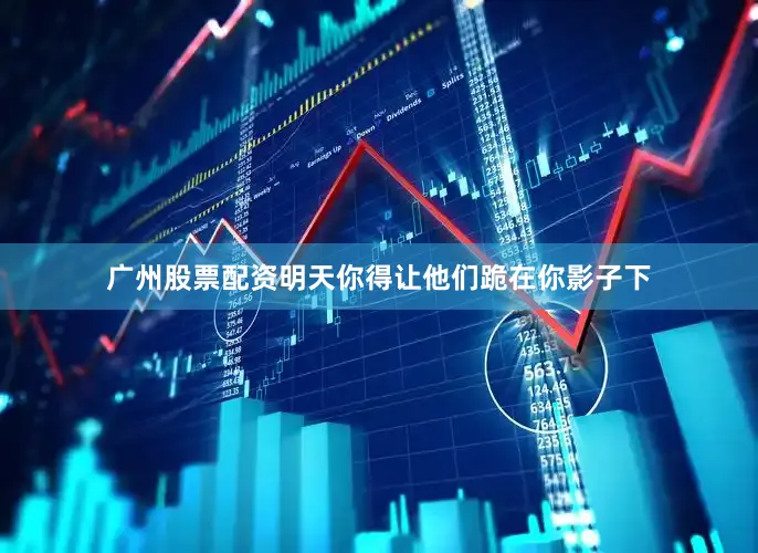 广州股票配资明天你得让他们跪在你影子下