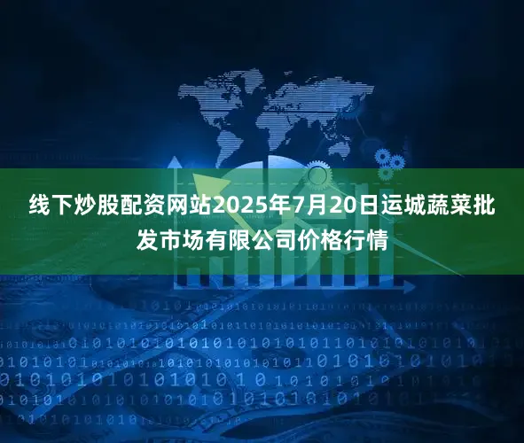 线下炒股配资网站2025年7月20日运城蔬菜批发市场有限公司价格行情