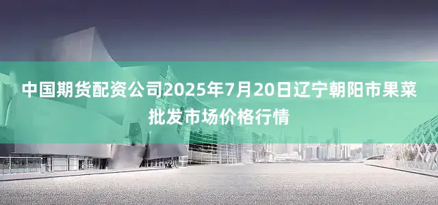 中国期货配资公司2025年7月20日辽宁朝阳市果菜批发市场价格行情