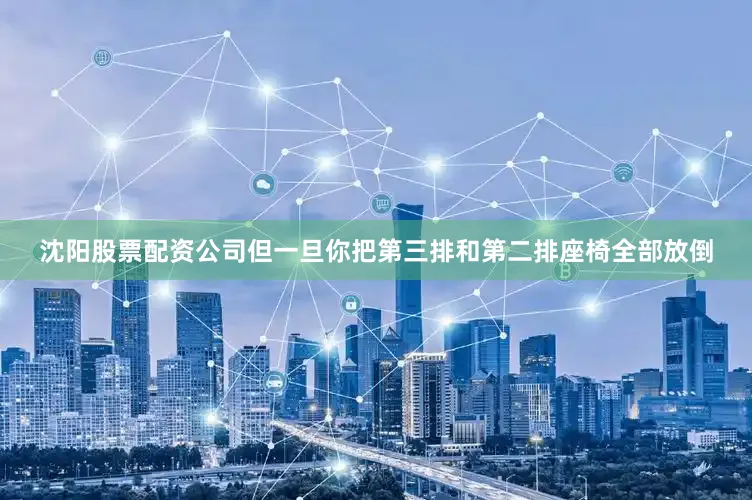 沈阳股票配资公司但一旦你把第三排和第二排座椅全部放倒