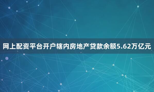 网上配资平台开户辖内房地产贷款余额5.62万亿元