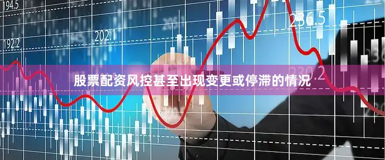 股票配资风控甚至出现变更或停滞的情况