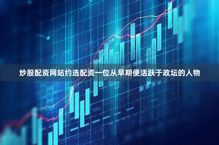 炒股配资网站约选配资一位从早期便活跃于政坛的人物