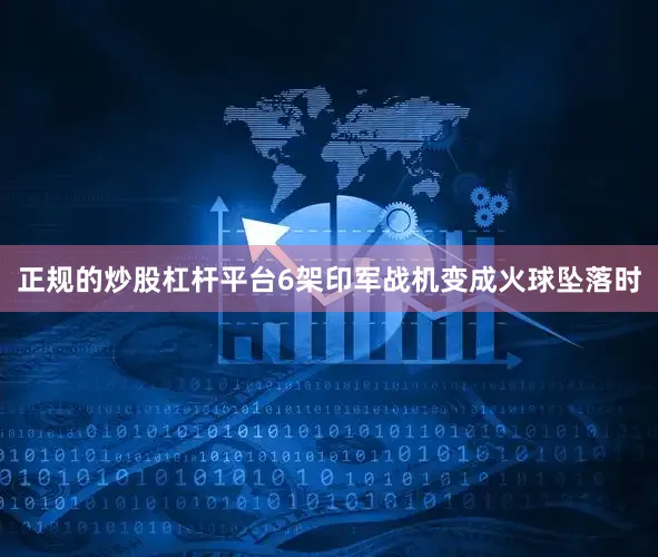 正规的炒股杠杆平台6架印军战机变成火球坠落时