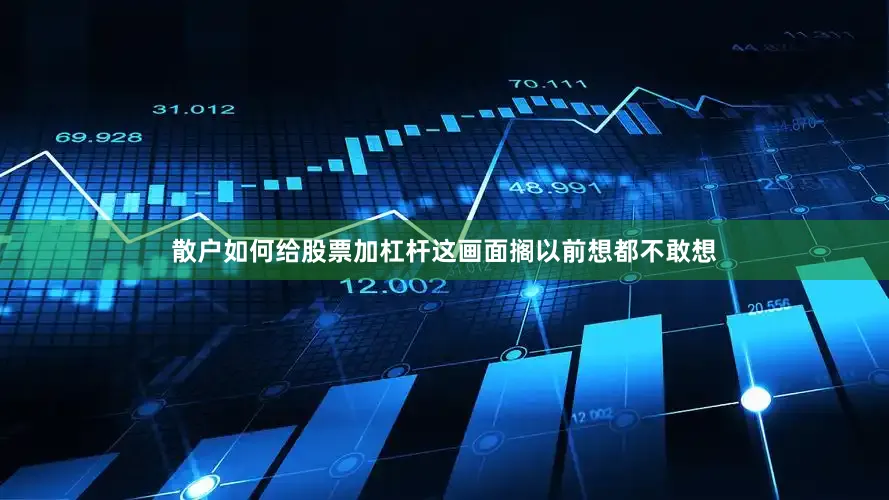 散户如何给股票加杠杆这画面搁以前想都不敢想