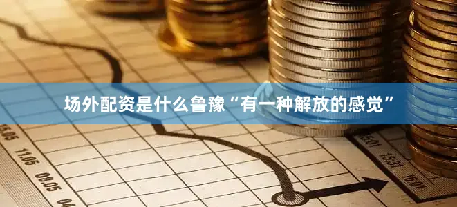 场外配资是什么鲁豫“有一种解放的感觉”