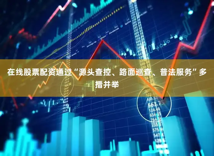 在线股票配资通过“源头查控、路面巡查、普法服务”多措并举