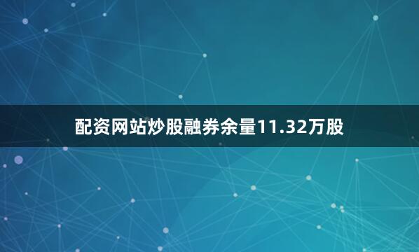 配资网站炒股融券余量11.32万股