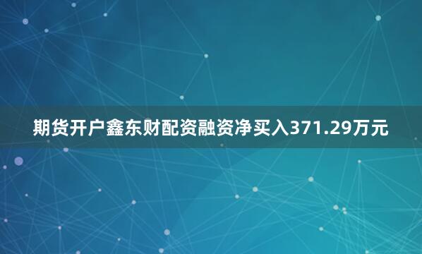 期货开户鑫东财配资融资净买入371.29万元