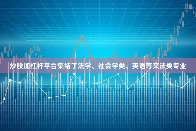 炒股加杠杆平台集结了法学、社会学类、英语等文法类专业