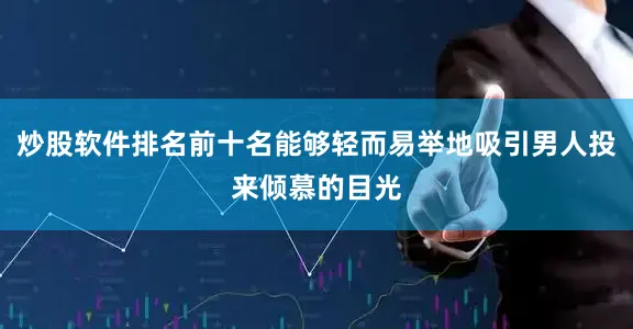 炒股软件排名前十名能够轻而易举地吸引男人投来倾慕的目光