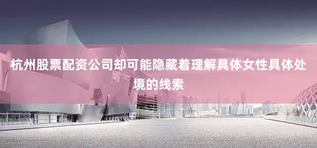杭州股票配资公司却可能隐藏着理解具体女性具体处境的线索