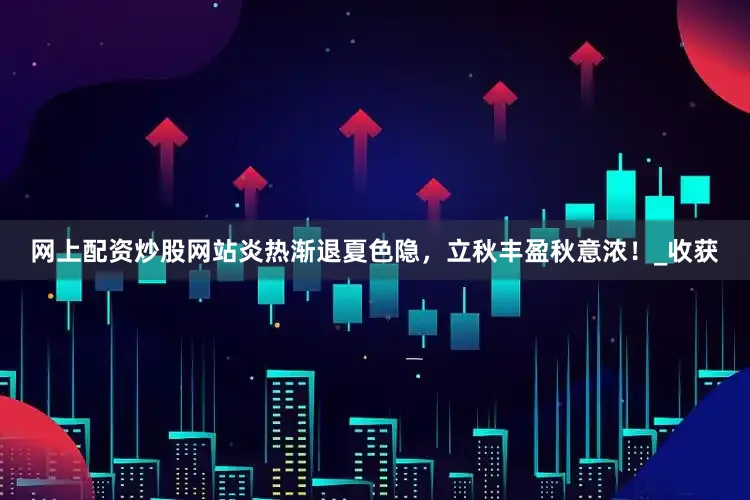 网上配资炒股网站炎热渐退夏色隐，立秋丰盈秋意浓！_收获
