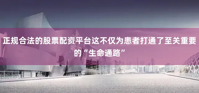 正规合法的股票配资平台这不仅为患者打通了至关重要的“生命通路”