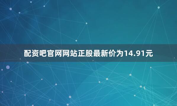 配资吧官网网站正股最新价为14.91元